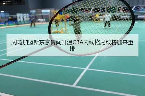 周琦加盟新东家传闻升温CBA内线格局或将迎来重排