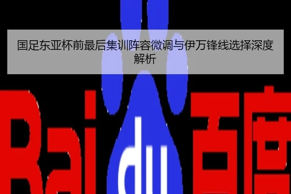 国足东亚杯前最后集训阵容微调与伊万锋线选择深度解析