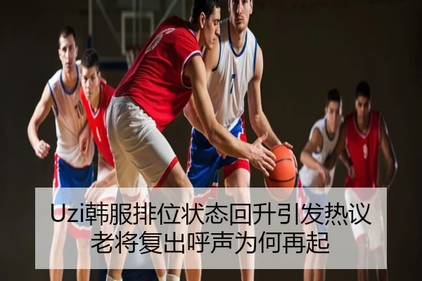 Uzi韩服排位状态回升引发热议老将复出呼声为何再起