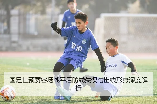 国足世预赛客场战平后防线失误与出线形势深度解析