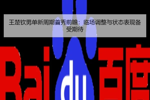 王楚钦男单新周期首秀前瞻：临场调整与状态表现备受期待