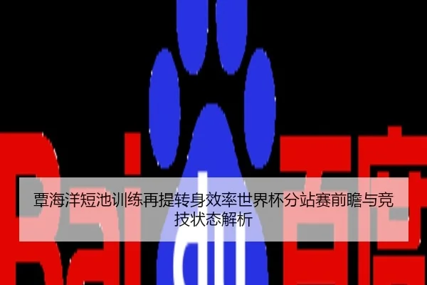 覃海洋短池训练再提转身效率世界杯分站赛前瞻与竞技状态解析